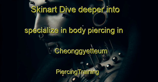 Skinart Dive deeper into specialize in body piercing in Cheonggyetteum | #PiercingTraining #PiercingClasses #SkinartTraining-Korea