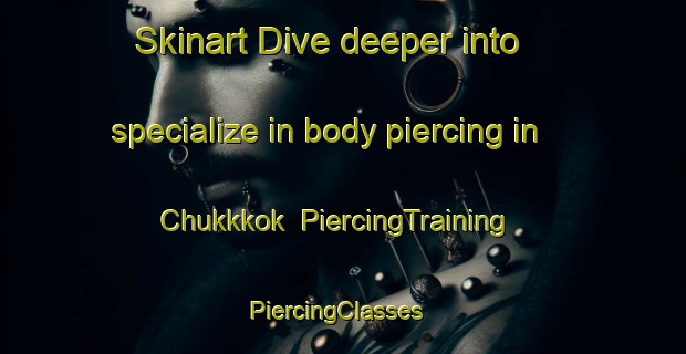 Skinart Dive deeper into specialize in body piercing in Chukkkok | PiercingTraining | PiercingClasses | SkinartTraining-Korea