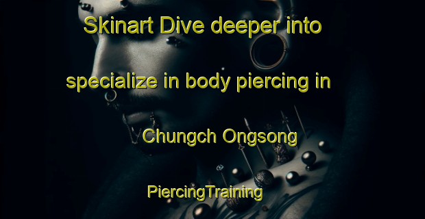 Skinart Dive deeper into specialize in body piercing in Chungch Ongsong | PiercingTraining | PiercingClasses | SkinartTraining-Korea