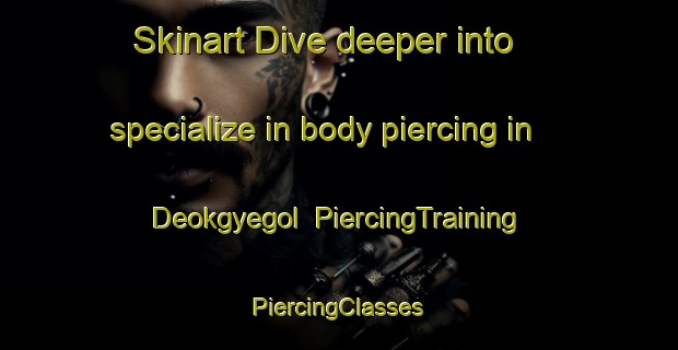 Skinart Dive deeper into specialize in body piercing in Deokgyegol | #PiercingTraining #PiercingClasses #SkinartTraining-Korea