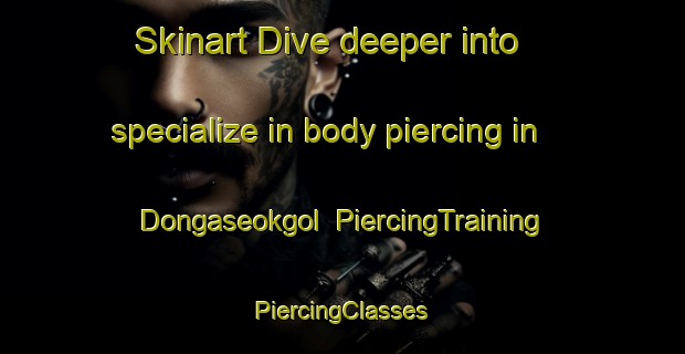 Skinart Dive deeper into specialize in body piercing in Dongaseokgol | #PiercingTraining #PiercingClasses #SkinartTraining-Korea