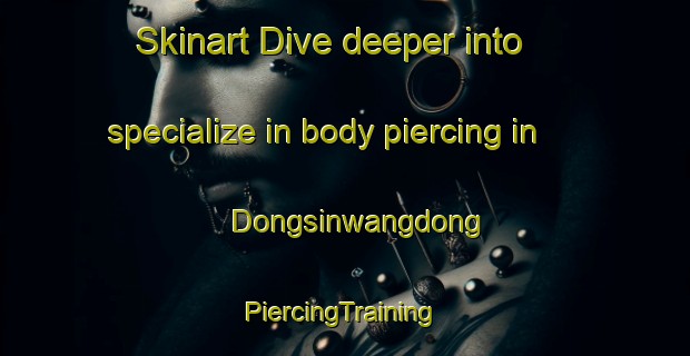 Skinart Dive deeper into specialize in body piercing in Dongsinwangdong | #PiercingTraining #PiercingClasses #SkinartTraining-Korea