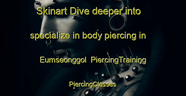 Skinart Dive deeper into specialize in body piercing in Eumseonggol | #PiercingTraining #PiercingClasses #SkinartTraining-Korea