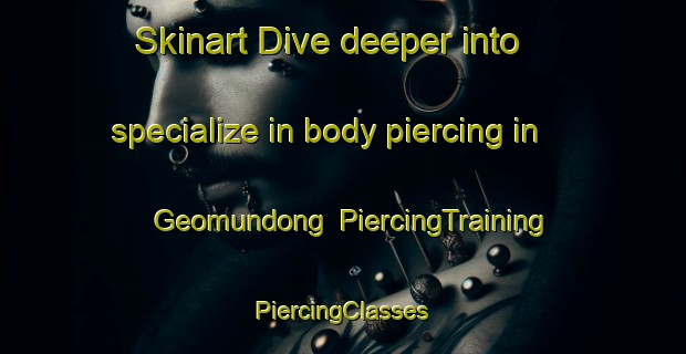 Skinart Dive deeper into specialize in body piercing in Geomundong | #PiercingTraining #PiercingClasses #SkinartTraining-Korea