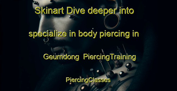 Skinart Dive deeper into specialize in body piercing in Geumdong | #PiercingTraining #PiercingClasses #SkinartTraining-Korea