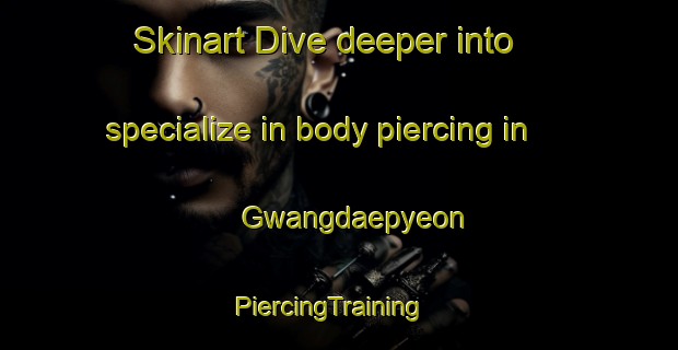 Skinart Dive deeper into specialize in body piercing in Gwangdaepyeon | PiercingTraining | PiercingClasses | SkinartTraining-Korea