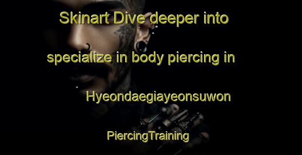 Skinart Dive deeper into specialize in body piercing in Hyeondaegiayeonsuwon | #PiercingTraining #PiercingClasses #SkinartTraining-Korea