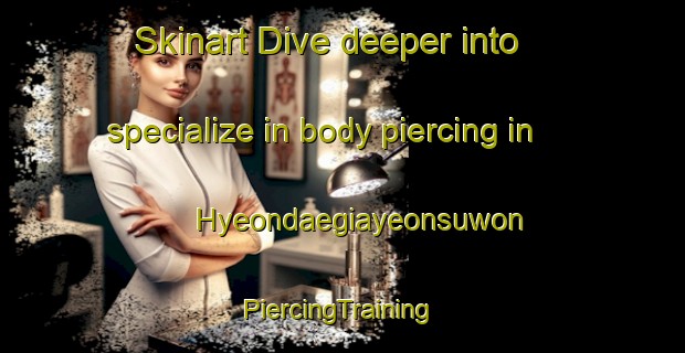 Skinart Dive deeper into specialize in body piercing in Hyeondaegiayeonsuwon | #PiercingTraining #PiercingClasses #SkinartTraining-Korea