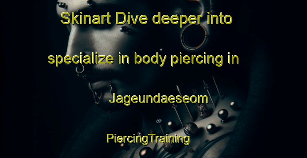 Skinart Dive deeper into specialize in body piercing in Jageundaeseom | PiercingTraining | PiercingClasses | SkinartTraining-Korea