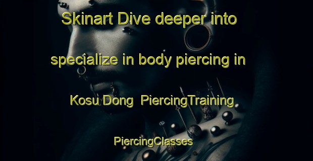 Skinart Dive deeper into specialize in body piercing in Kosu Dong | PiercingTraining | PiercingClasses | SkinartTraining-Korea