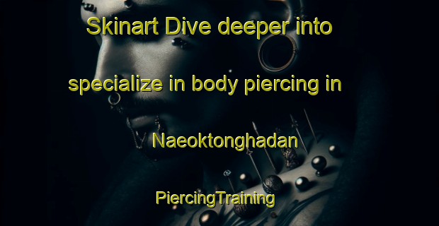 Skinart Dive deeper into specialize in body piercing in Naeoktonghadan | #PiercingTraining #PiercingClasses #SkinartTraining-Korea