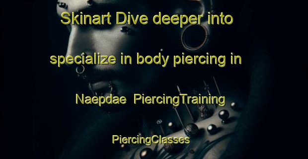 Skinart Dive deeper into specialize in body piercing in Naepdae | PiercingTraining | PiercingClasses | SkinartTraining-Korea