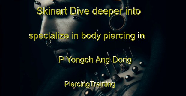 Skinart Dive deeper into specialize in body piercing in P Yongch Ang Dong | PiercingTraining | PiercingClasses | SkinartTraining-Korea