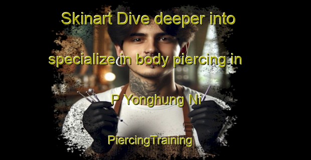 Skinart Dive deeper into specialize in body piercing in P Yonghung Ni | PiercingTraining | PiercingClasses | SkinartTraining-Korea