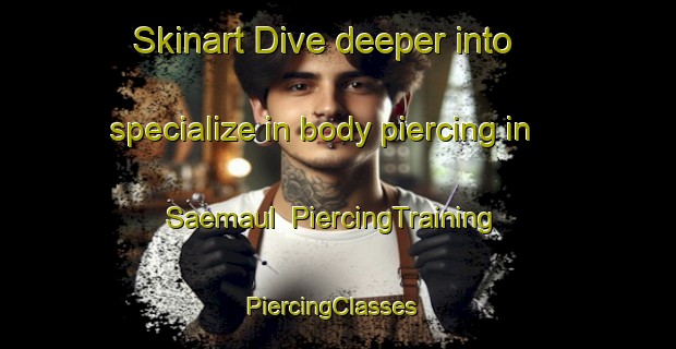 Skinart Dive deeper into specialize in body piercing in Saemaul | PiercingTraining | PiercingClasses | SkinartTraining-Korea