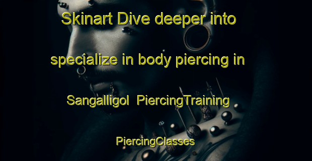 Skinart Dive deeper into specialize in body piercing in Sangalligol | #PiercingTraining #PiercingClasses #SkinartTraining-Korea