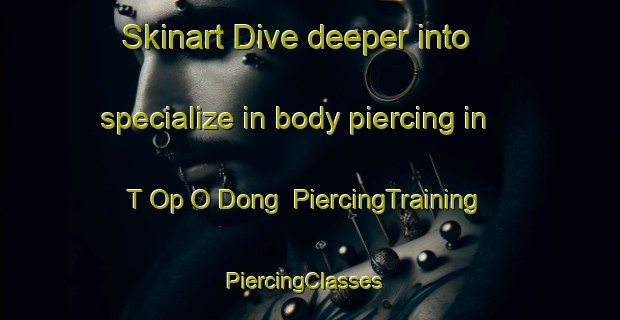 Skinart Dive deeper into specialize in body piercing in T Op O Dong | PiercingTraining | PiercingClasses | SkinartTraining-Korea