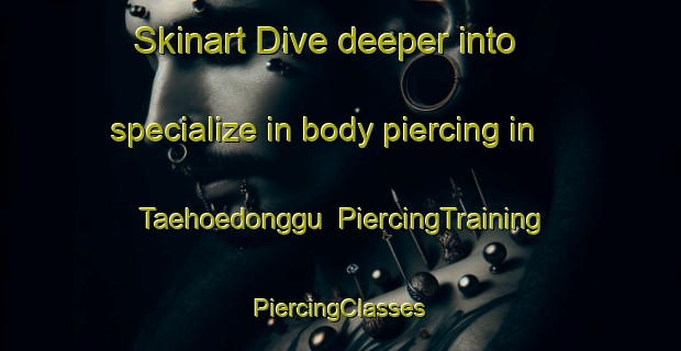 Skinart Dive deeper into specialize in body piercing in Taehoedonggu | #PiercingTraining #PiercingClasses #SkinartTraining-Korea