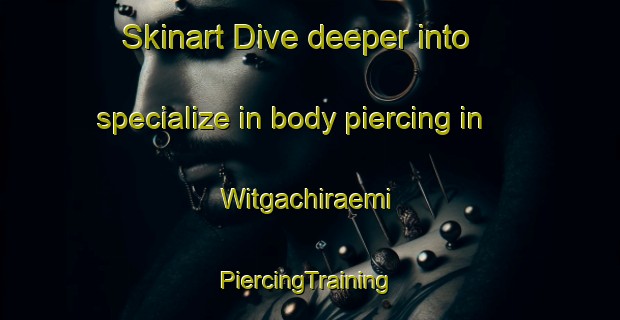 Skinart Dive deeper into specialize in body piercing in Witgachiraemi | #PiercingTraining #PiercingClasses #SkinartTraining-Korea