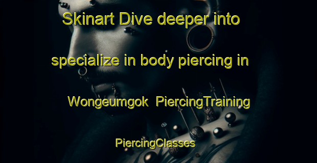 Skinart Dive deeper into specialize in body piercing in Wongeumgok | PiercingTraining | PiercingClasses | SkinartTraining-Korea