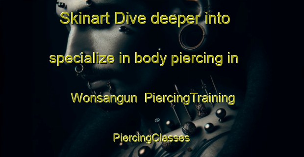 Skinart Dive deeper into specialize in body piercing in Wonsangun | #PiercingTraining #PiercingClasses #SkinartTraining-Korea