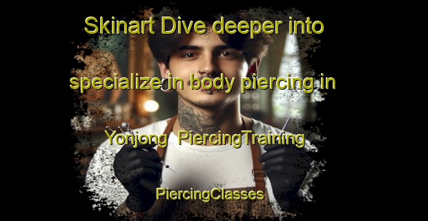 Skinart Dive deeper into specialize in body piercing in Yonjong | PiercingTraining | PiercingClasses | SkinartTraining-Korea