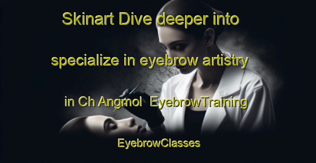 Skinart Dive deeper into specialize in eyebrow artistry in Ch Angmol | EyebrowTraining | EyebrowClasses | SkinartTraining-Korea