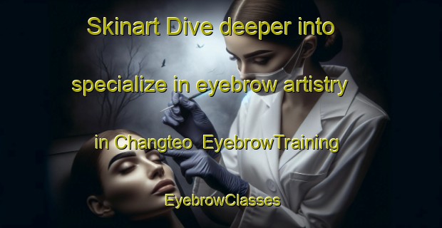 Skinart Dive deeper into specialize in eyebrow artistry in Changteo | EyebrowTraining | EyebrowClasses | SkinartTraining-Korea