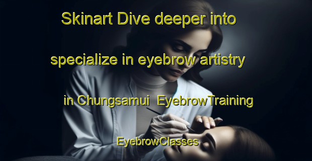 Skinart Dive deeper into specialize in eyebrow artistry in Chungsamui | EyebrowTraining | EyebrowClasses | SkinartTraining-Korea