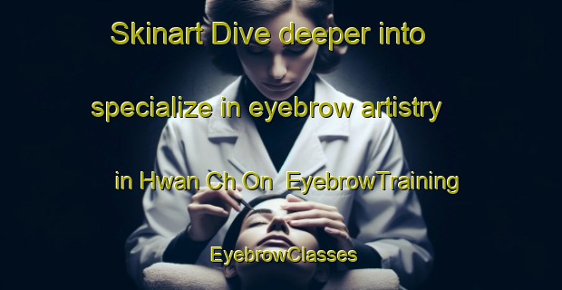 Skinart Dive deeper into specialize in eyebrow artistry in Hwan Ch On | EyebrowTraining | EyebrowClasses | SkinartTraining-Korea