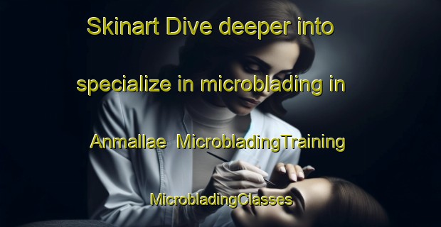 Skinart Dive deeper into specialize in microblading in Anmallae | #MicrobladingTraining #MicrobladingClasses #SkinartTraining-Korea