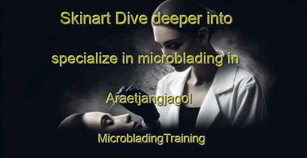 Skinart Dive deeper into specialize in microblading in Araetjangjagol | #MicrobladingTraining #MicrobladingClasses #SkinartTraining-Korea