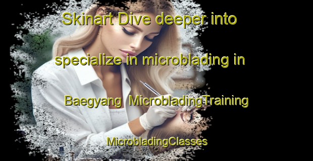 Skinart Dive deeper into specialize in microblading in Baegyang | #MicrobladingTraining #MicrobladingClasses #SkinartTraining-Korea