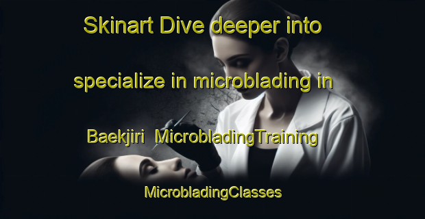 Skinart Dive deeper into specialize in microblading in Baekjiri | #MicrobladingTraining #MicrobladingClasses #SkinartTraining-Korea