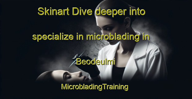 Skinart Dive deeper into specialize in microblading in Beodeulmi | #MicrobladingTraining #MicrobladingClasses #SkinartTraining-Korea