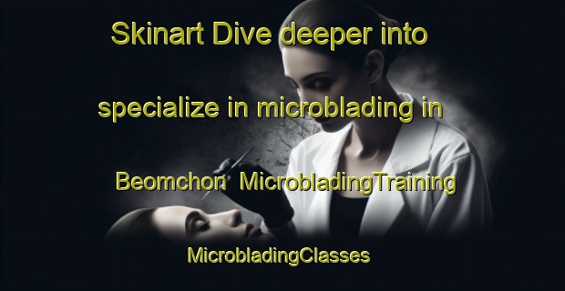 Skinart Dive deeper into specialize in microblading in Beomchon | MicrobladingTraining | MicrobladingClasses | SkinartTraining-Korea
