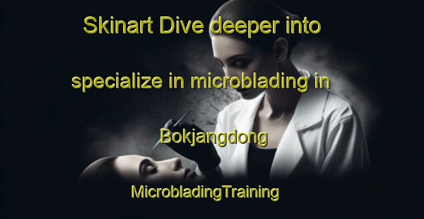 Skinart Dive deeper into specialize in microblading in Bokjangdong | MicrobladingTraining | MicrobladingClasses | SkinartTraining-Korea