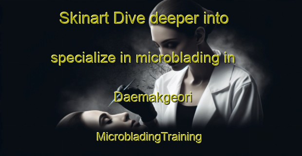 Skinart Dive deeper into specialize in microblading in Daemakgeori | #MicrobladingTraining #MicrobladingClasses #SkinartTraining-Korea