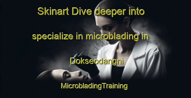 Skinart Dive deeper into specialize in microblading in Dokseodangni | #MicrobladingTraining #MicrobladingClasses #SkinartTraining-Korea