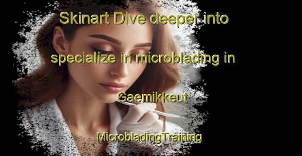 Skinart Dive deeper into specialize in microblading in Gaemikkeut | #MicrobladingTraining #MicrobladingClasses #SkinartTraining-Korea