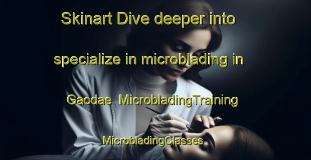 Skinart Dive deeper into specialize in microblading in Gaodae | MicrobladingTraining | MicrobladingClasses | SkinartTraining-Korea