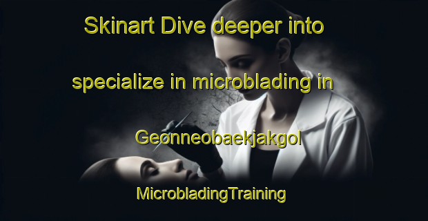 Skinart Dive deeper into specialize in microblading in Geonneobaekjakgol | #MicrobladingTraining #MicrobladingClasses #SkinartTraining-Korea