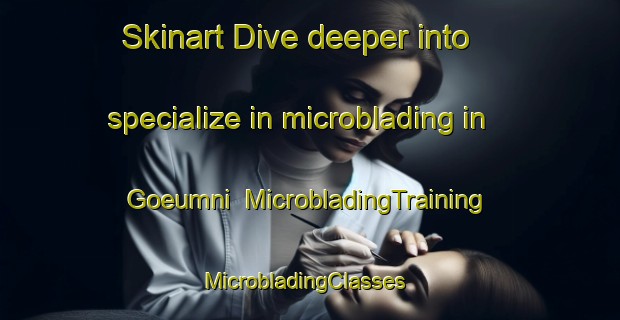 Skinart Dive deeper into specialize in microblading in Goeumni | MicrobladingTraining | MicrobladingClasses | SkinartTraining-Korea
