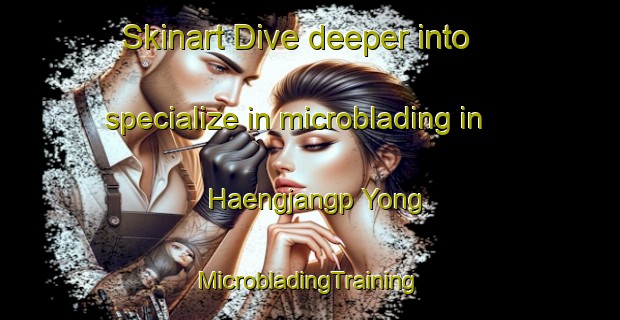 Skinart Dive deeper into specialize in microblading in Haengjangp Yong | #MicrobladingTraining #MicrobladingClasses #SkinartTraining-Korea