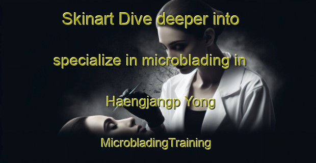 Skinart Dive deeper into specialize in microblading in Haengjangp Yong | #MicrobladingTraining #MicrobladingClasses #SkinartTraining-Korea