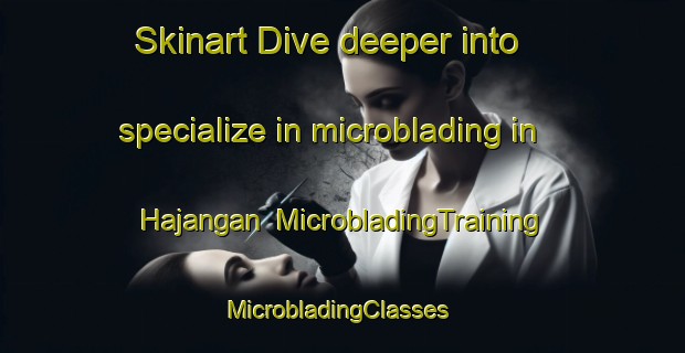 Skinart Dive deeper into specialize in microblading in Hajangan | MicrobladingTraining | MicrobladingClasses | SkinartTraining-Korea