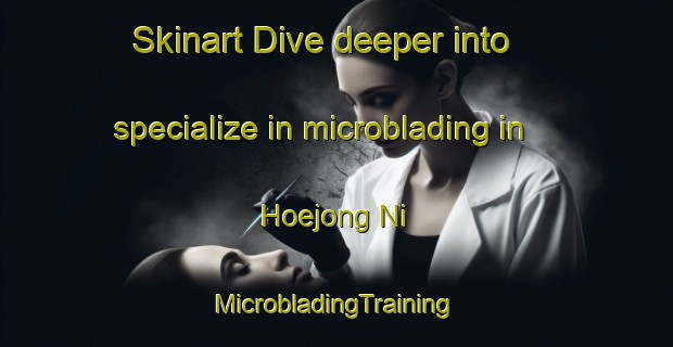 Skinart Dive deeper into specialize in microblading in Hoejong Ni | #MicrobladingTraining #MicrobladingClasses #SkinartTraining-Korea