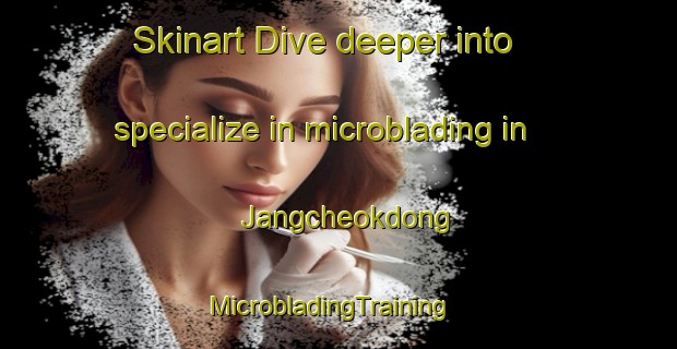 Skinart Dive deeper into specialize in microblading in Jangcheokdong | MicrobladingTraining | MicrobladingClasses | SkinartTraining-Korea
