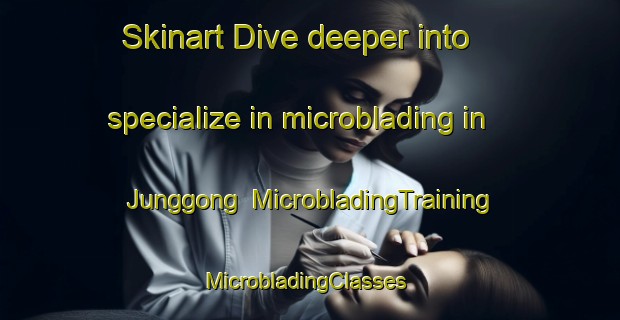 Skinart Dive deeper into specialize in microblading in Junggong | MicrobladingTraining | MicrobladingClasses | SkinartTraining-Korea