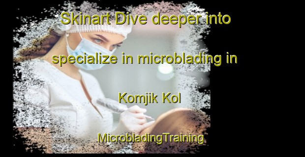 Skinart Dive deeper into specialize in microblading in Komjik Kol | #MicrobladingTraining #MicrobladingClasses #SkinartTraining-Korea